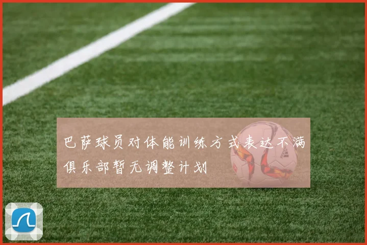 巴萨球员对体能训练方式表达不满俱乐部暂无调整计划