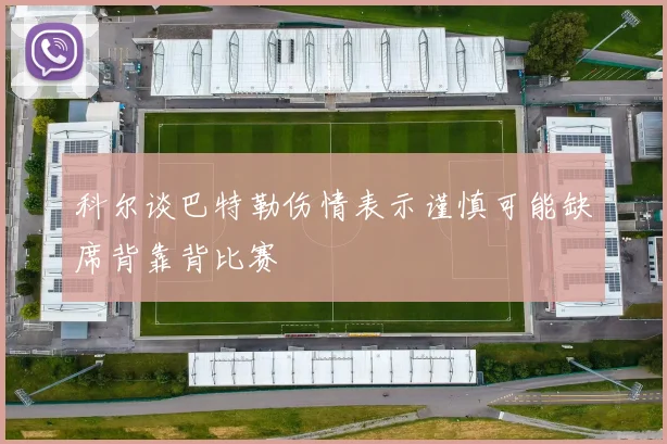 科尔谈巴特勒伤情表示谨慎可能缺席背靠背比赛