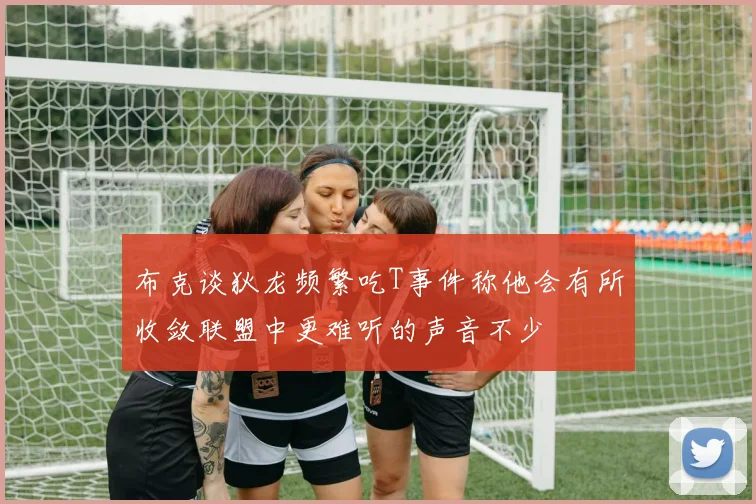 布克谈狄龙频繁吃T事件称他会有所收敛联盟中更难听的声音不少