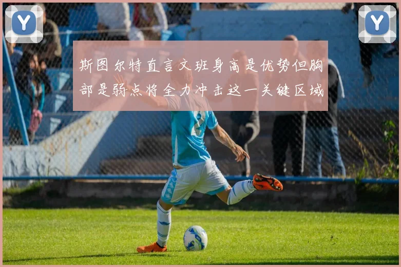斯图尔特直言文班身高是优势但胸部是弱点将全力冲击这一关键区域