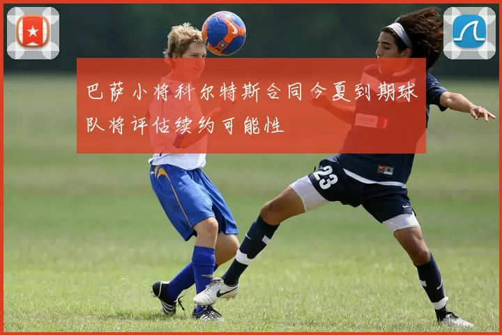 巴萨小将科尔特斯合同今夏到期球队将评估续约可能性