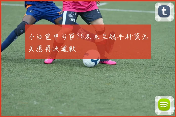 小法重申与萨56及米兰战平科莫无关愿再次道歉