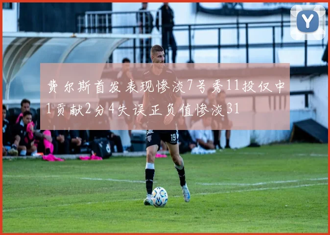 费尔斯首发表现惨淡7号秀11投仅中1贡献2分4失误正负值惨淡31