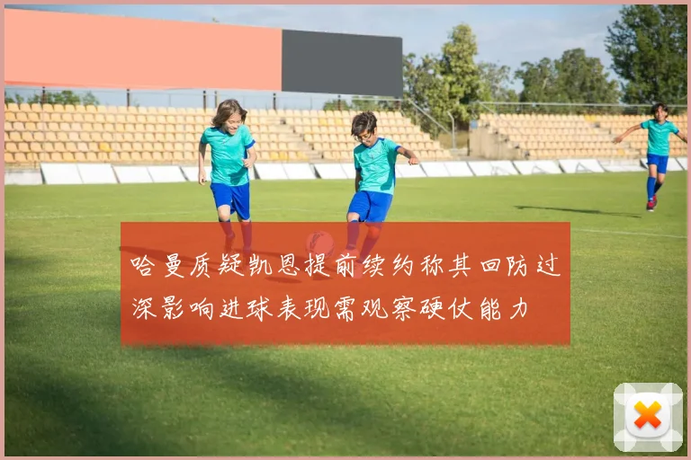 哈曼质疑凯恩提前续约称其回防过深影响进球表现需观察硬仗能力