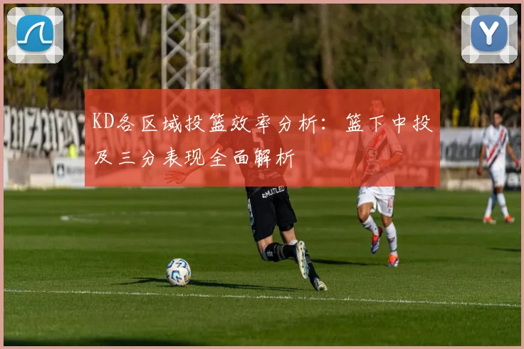 KD各区域投篮效率分析：篮下中投及三分表现全面解析