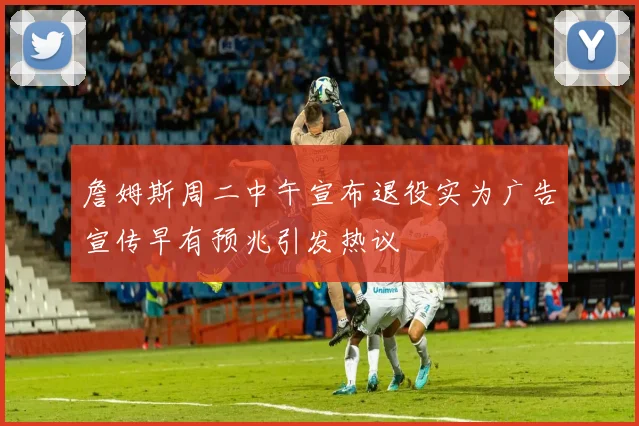 詹姆斯周二中午宣布退役实为广告宣传早有预兆引发热议