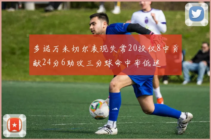 多诺万米切尔表现失常20投仅8中贡献24分6助攻三分球命中率低迷