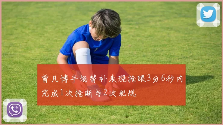 曾凡博半场替补表现抢眼3分6秒内完成1次抢断与2次犯规