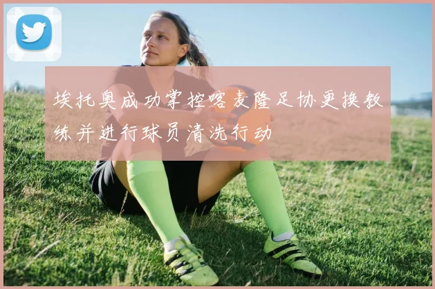埃托奥成功掌控喀麦隆足协更换教练并进行球员清洗行动