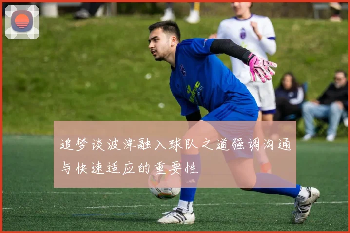 追梦谈波津融入球队之道强调沟通与快速适应的重要性