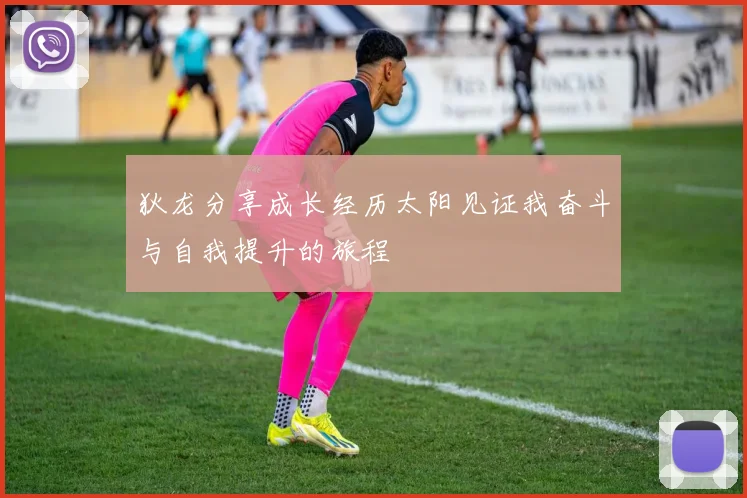 狄龙分享成长经历太阳见证我奋斗与自我提升的旅程