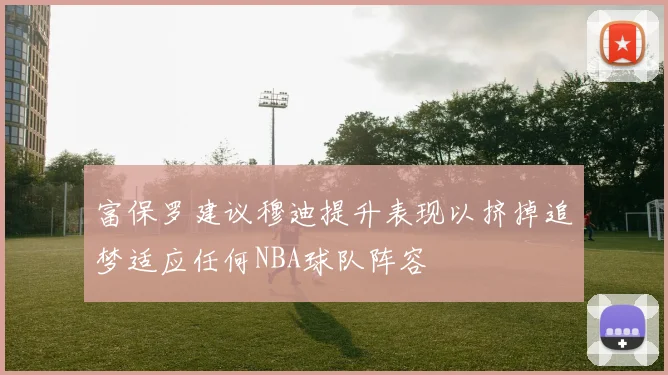 富保罗建议穆迪提升表现以挤掉追梦适应任何NBA球队阵容