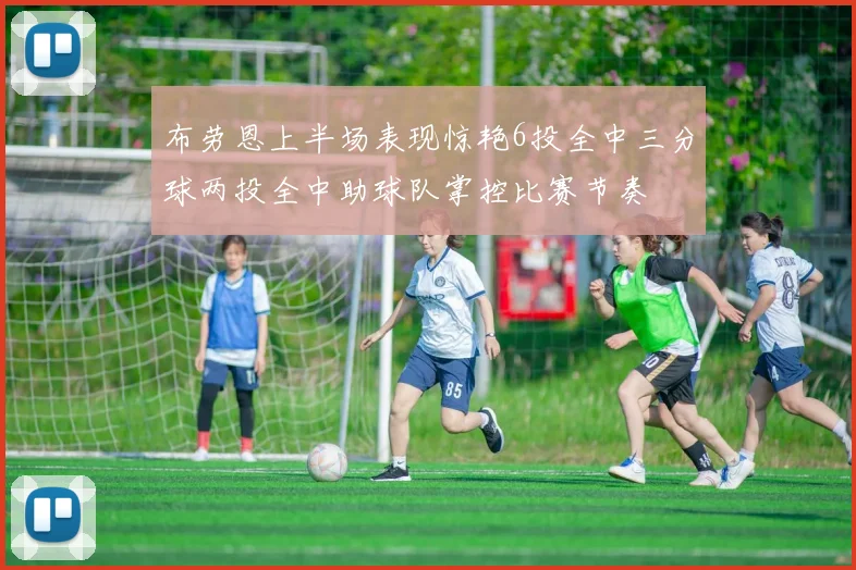 布劳恩上半场表现惊艳6投全中三分球两投全中助球队掌控比赛节奏