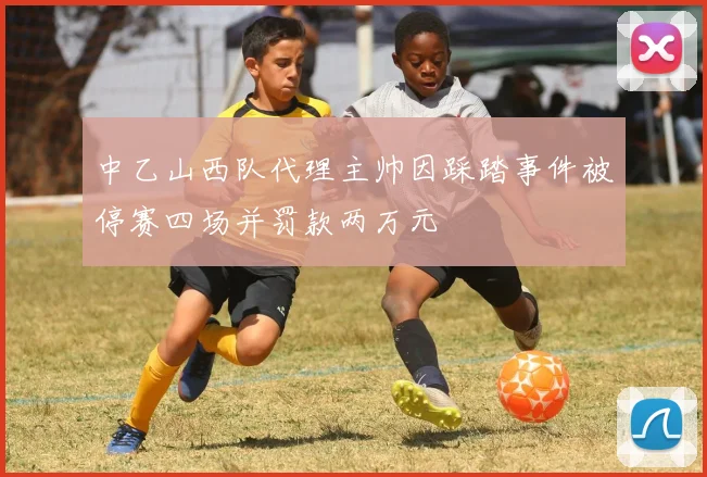 中乙山西队代理主帅因踩踏事件被停赛四场并罚款两万元