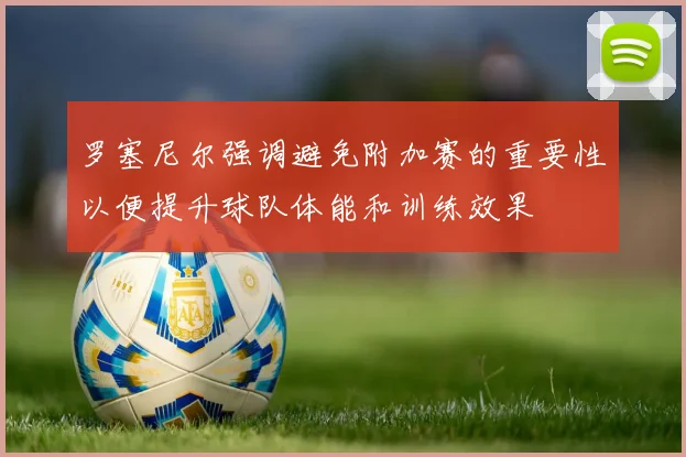 罗塞尼尔强调避免附加赛的重要性以便提升球队体能和训练效果