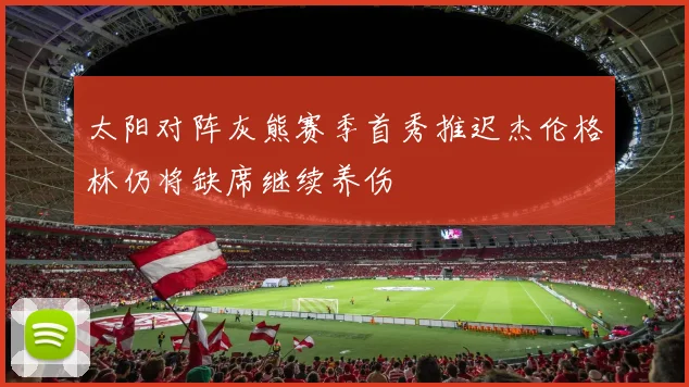 太阳对阵灰熊赛季首秀推迟杰伦格林仍将缺席继续养伤