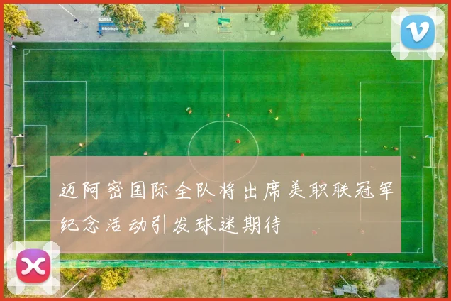 迈阿密国际全队将出席美职联冠军纪念活动引发球迷期待