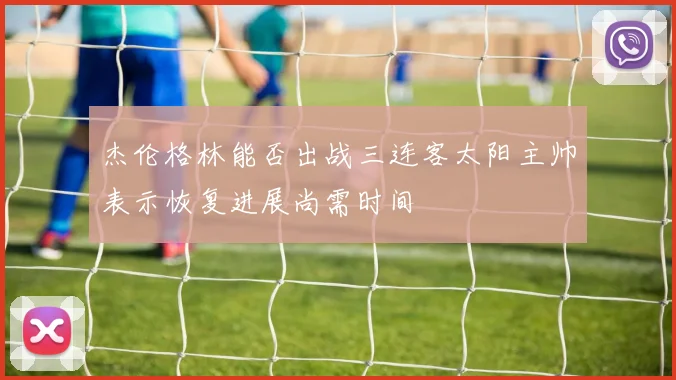 杰伦格林能否出战三连客太阳主帅表示恢复进展尚需时间