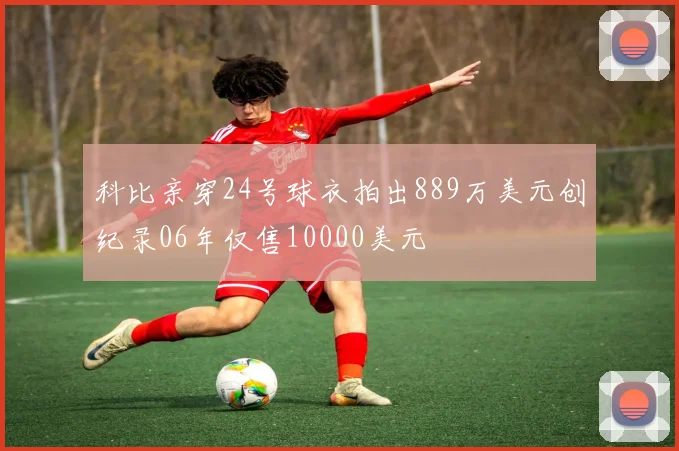 科比亲穿24号球衣拍出889万美元创纪录06年仅售10000美元