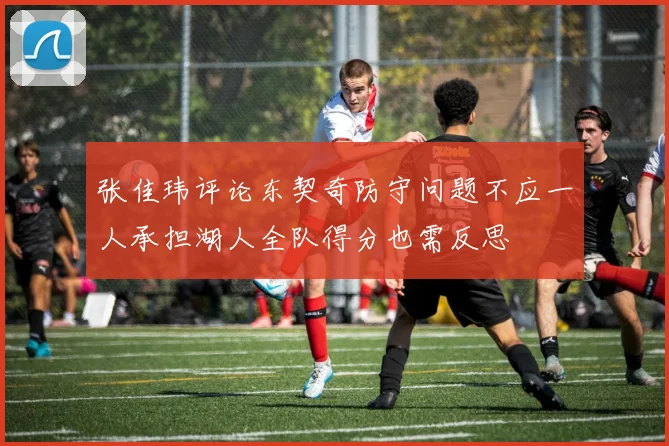 张佳玮评论东契奇防守问题不应一人承担湖人全队得分也需反思