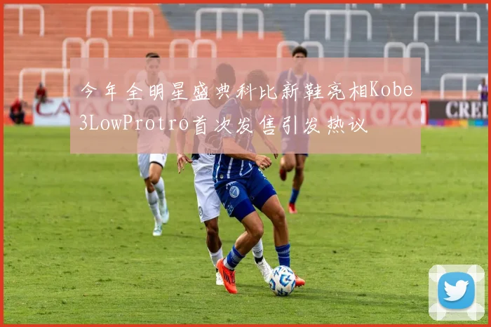 今年全明星盛典科比新鞋亮相Kobe3LowProtro首次发售引发热议