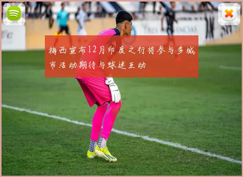 梅西宣布12月印度之行将参与多城市活动期待与球迷互动