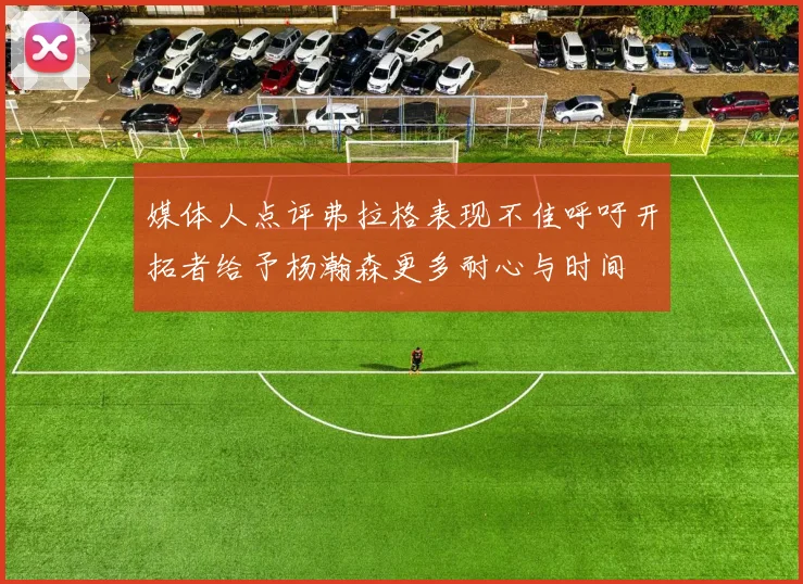 媒体人点评弗拉格表现不佳呼吁开拓者给予杨瀚森更多耐心与时间