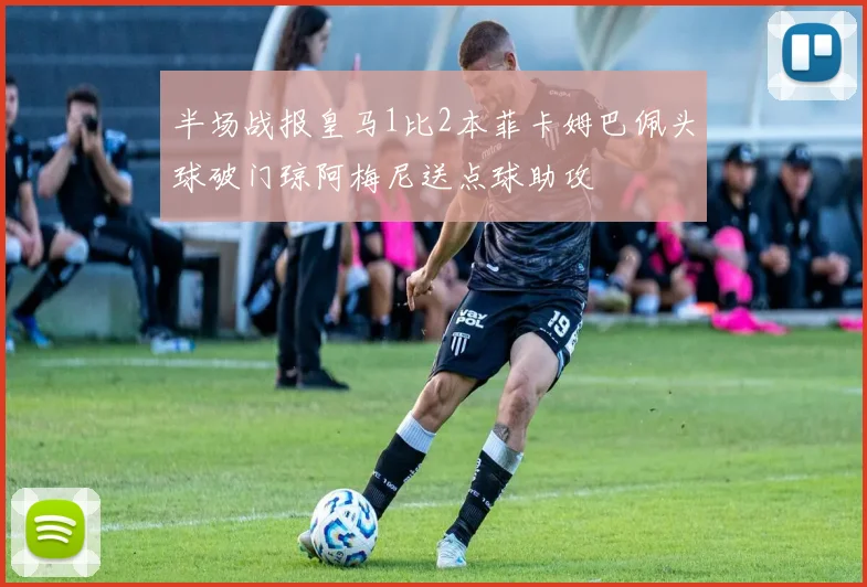 半场战报皇马1比2本菲卡姆巴佩头球破门琼阿梅尼送点球助攻