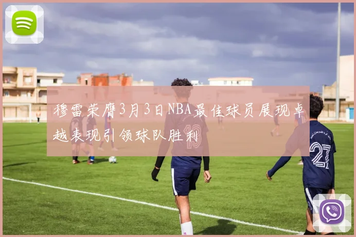 穆雷荣膺3月3日NBA最佳球员展现卓越表现引领球队胜利