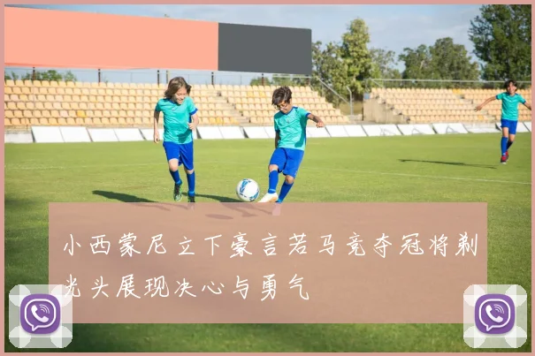 小西蒙尼立下豪言若马竞夺冠将剃光头展现决心与勇气