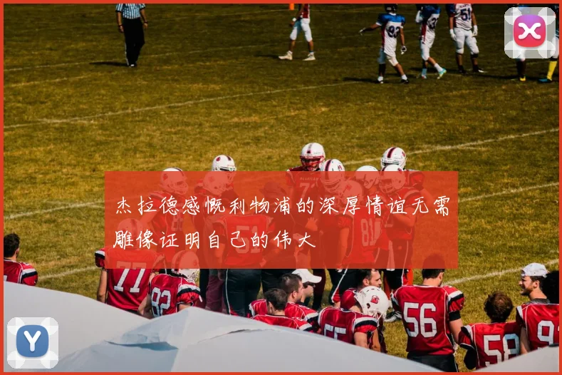 杰拉德感慨利物浦的深厚情谊无需雕像证明自己的伟大