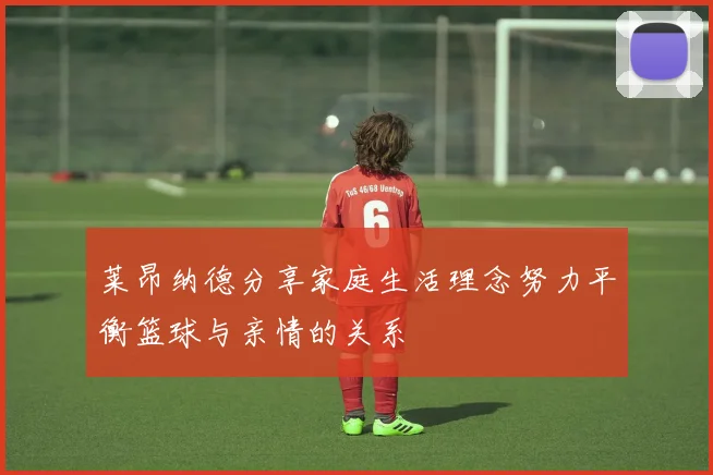 莱昂纳德分享家庭生活理念努力平衡篮球与亲情的关系