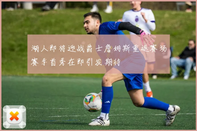 湖人即将迎战爵士詹姆斯重返赛场赛季首秀在即引发期待