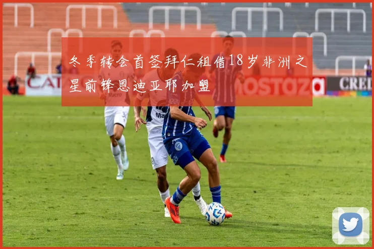 冬季转会首签拜仁租借18岁非洲之星前锋恩迪亚耶加盟