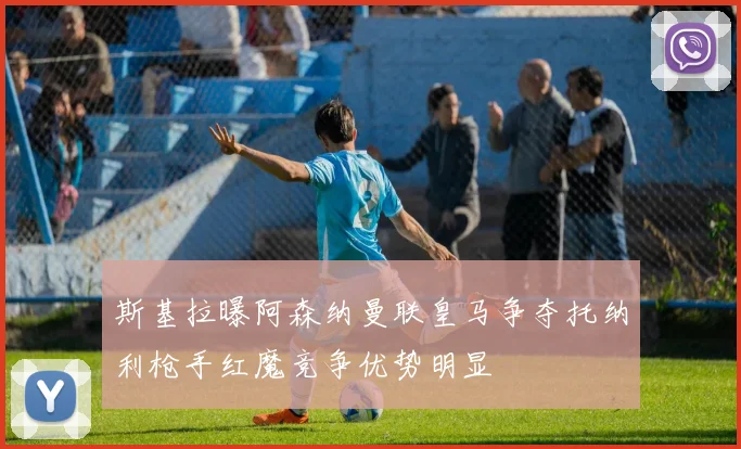 斯基拉曝阿森纳曼联皇马争夺托纳利枪手红魔竞争优势明显