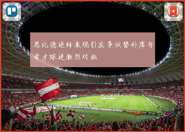 恩比德逆转表现引发争议替补席与奇才球迷激烈对抗
