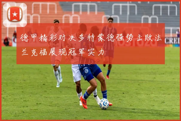 德甲精彩对决多特蒙德强势击败法兰克福展现冠军实力