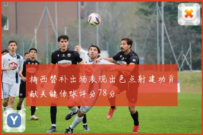 梅西替补出场表现出色点射建功贡献关键传球评分78分