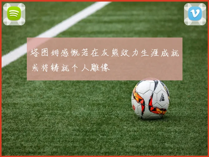 塔图姆感慨若在灰熊效力生涯成就或将铸就个人雕像