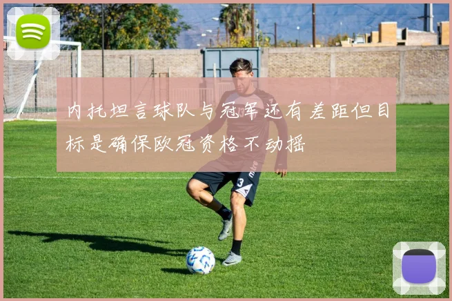 内托坦言球队与冠军还有差距但目标是确保欧冠资格不动摇