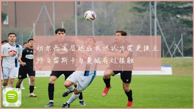 切尔西高层达成共识认为需更换主帅马雷斯卡与曼城有过接触