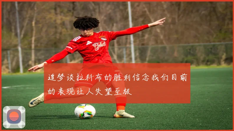 追梦谈拉科布的胜利信念我们目前的表现让人失望至极