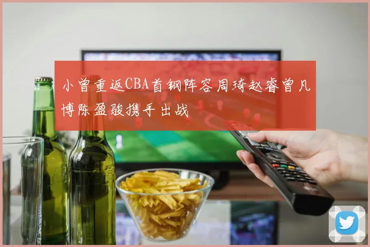 小曾重返CBA首钢阵容周琦赵睿曾凡博陈盈骏携手出战