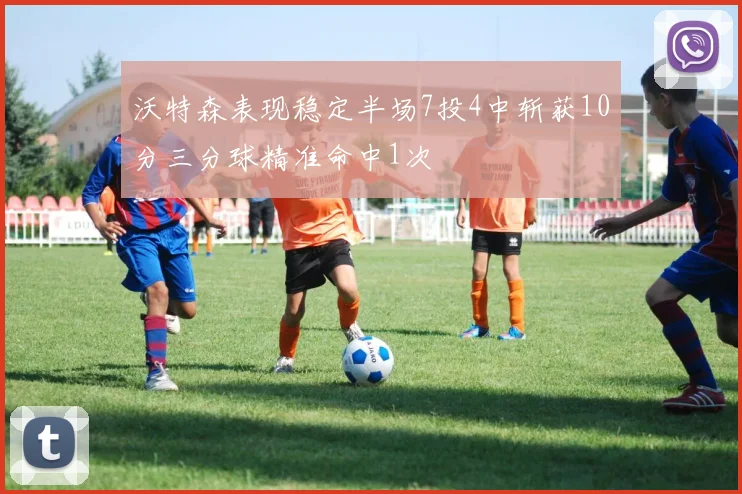 沃特森表现稳定半场7投4中斩获10分三分球精准命中1次