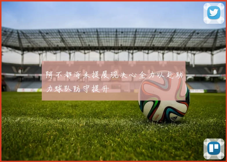 阿不都海米提展现决心全力以赴助力球队防守提升