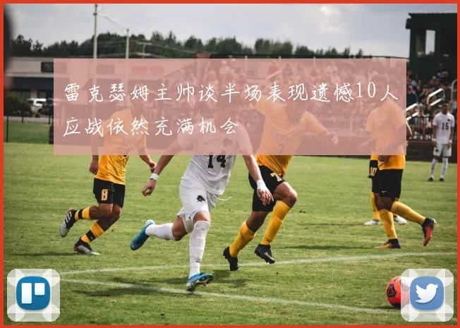 雷克瑟姆主帅谈半场表现遗憾10人应战依然充满机会