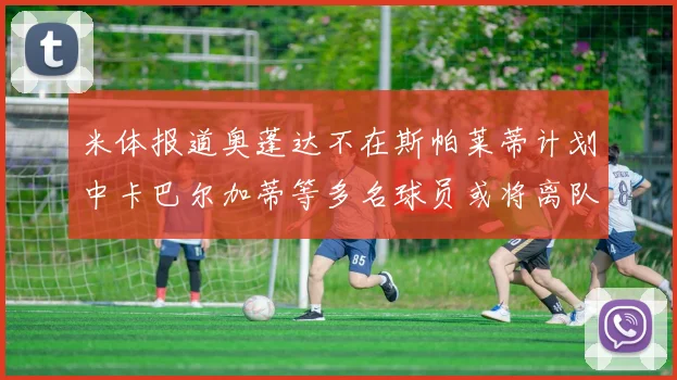 米体报道奥蓬达不在斯帕莱蒂计划中卡巴尔加蒂等多名球员或将离队